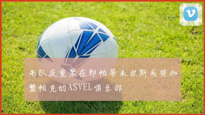 老队友重聚在即帕蒂米尔斯或将加盟帕克的ASVEL俱乐部