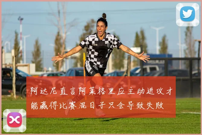 阿达尼直言阿莱格里应主动进攻才能赢得比赛混日子只会导致失败