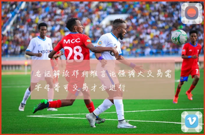 名记解读邓利维言论强调大交易需字母哥可交易才会进行
