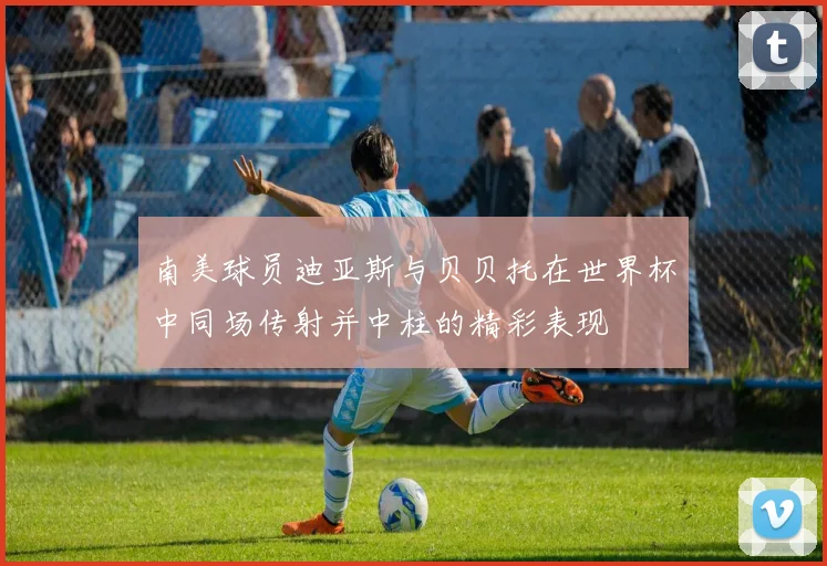 南美球员迪亚斯与贝贝托在世界杯中同场传射并中柱的精彩表现