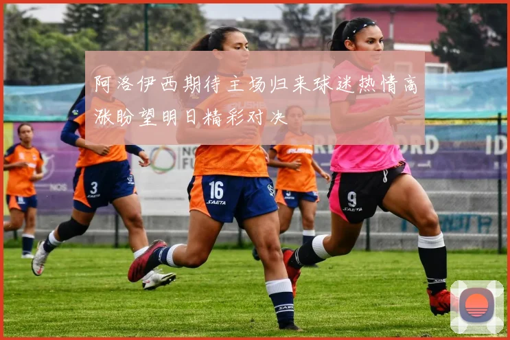 阿洛伊西期待主场归来球迷热情高涨盼望明日精彩对决