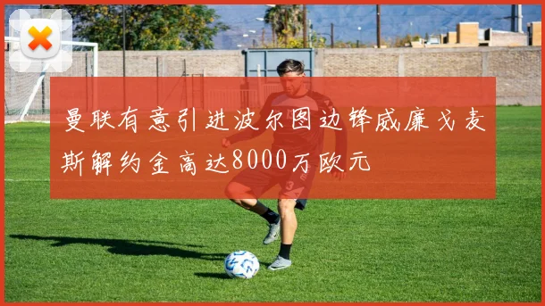 曼联有意引进波尔图边锋威廉戈麦斯解约金高达8000万欧元