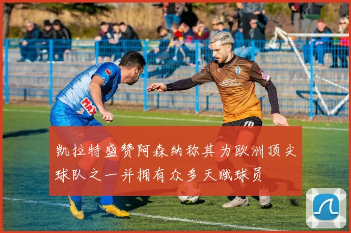 凯拉特盛赞阿森纳称其为欧洲顶尖球队之一并拥有众多天赋球员