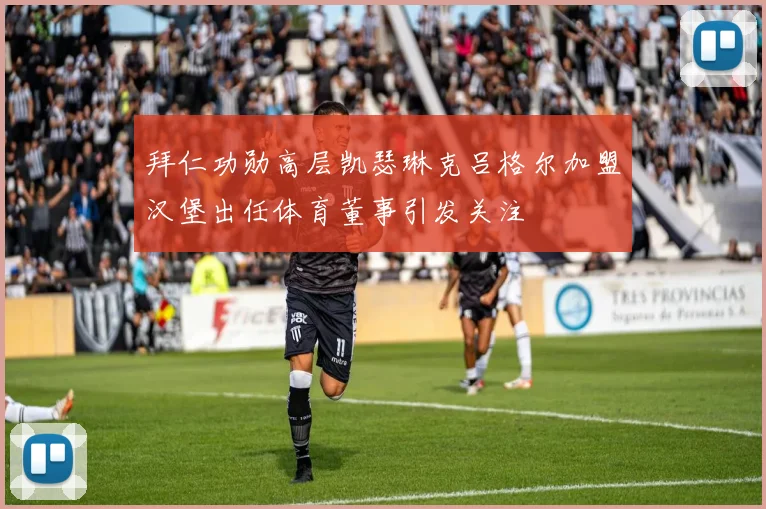 拜仁功勋高层凯瑟琳克吕格尔加盟汉堡出任体育董事引发关注
