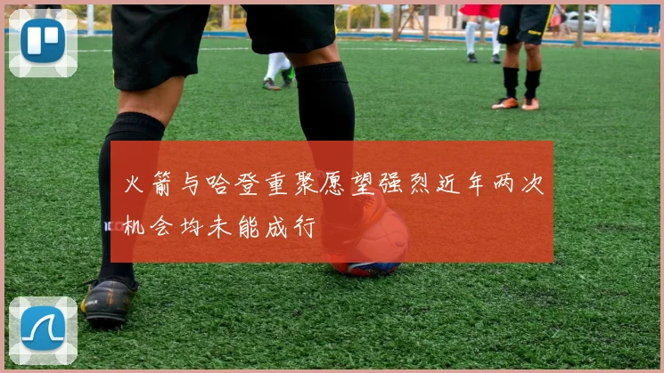 火箭与哈登重聚愿望强烈近年两次机会均未能成行