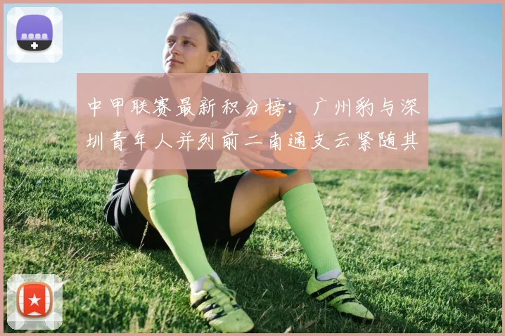 中甲联赛最新积分榜：广州豹与深圳青年人并列前二南通支云紧随其后