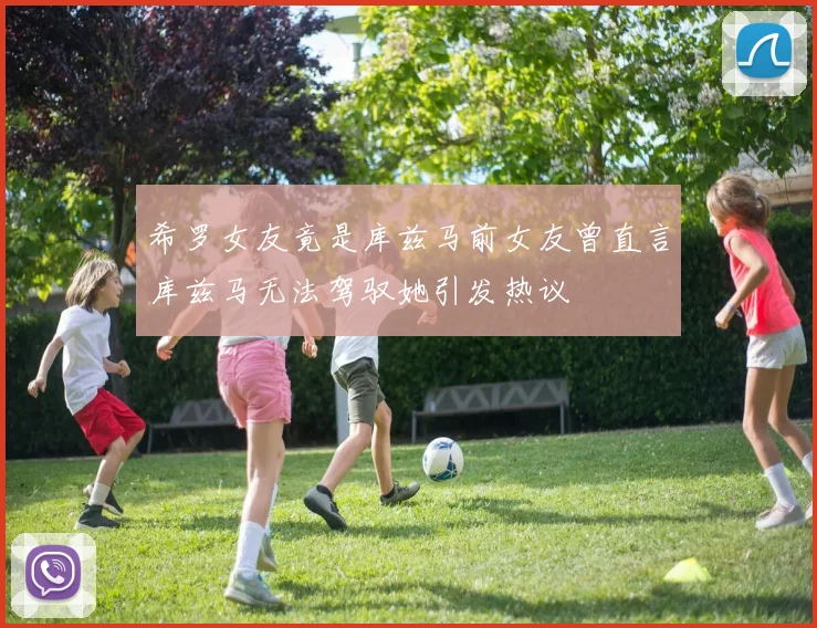 希罗女友竟是库兹马前女友曾直言库兹马无法驾驭她引发热议