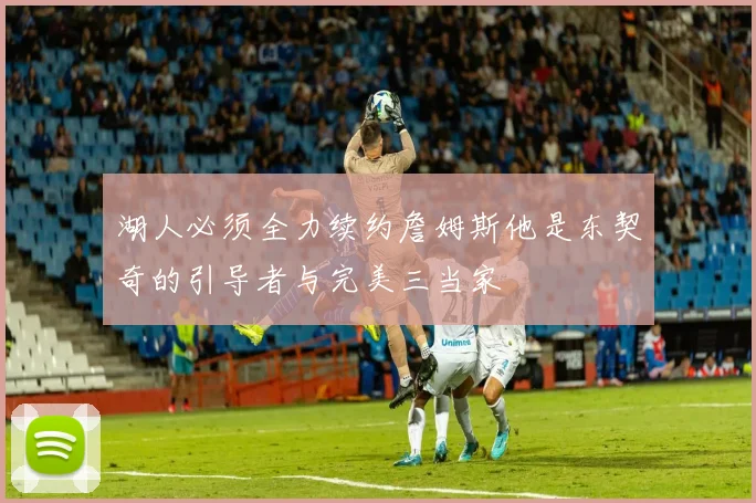 湖人必须全力续约詹姆斯他是东契奇的引导者与完美三当家