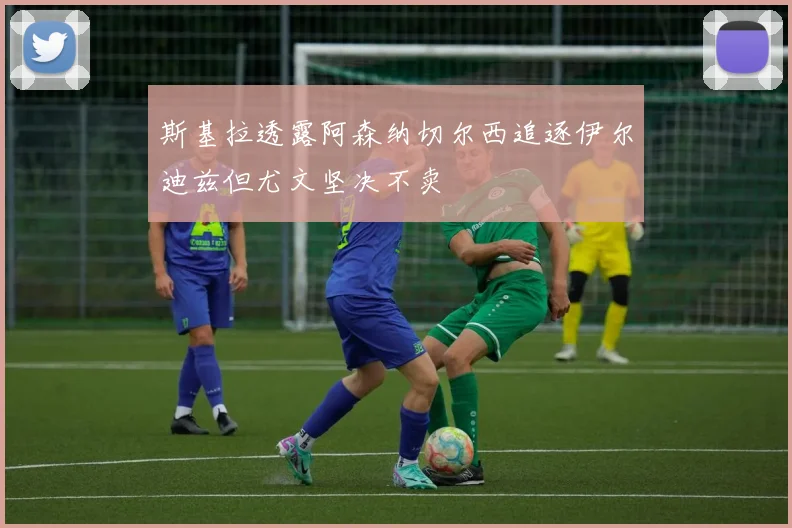 斯基拉透露阿森纳切尔西追逐伊尔迪兹但尤文坚决不卖
