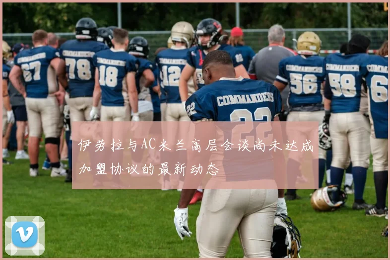 伊劳拉与AC米兰高层会谈尚未达成加盟协议的最新动态