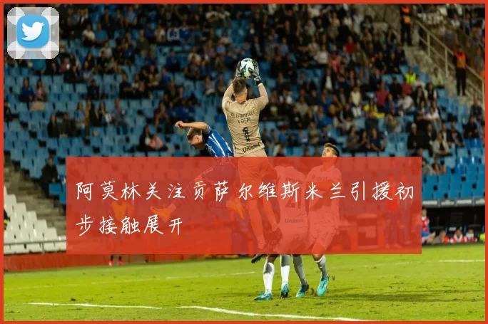 阿莫林关注贡萨尔维斯米兰引援初步接触展开
