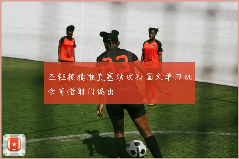 王钰栋精准直塞助攻孙国文单刀机会可惜射门偏出