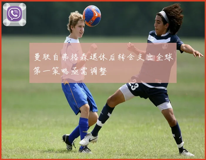 曼联自弗格森退休后转会支出全球第一策略亟需调整