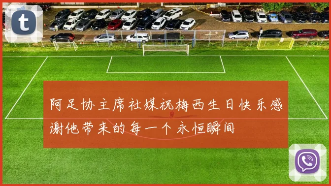 阿足协主席社媒祝梅西生日快乐感谢他带来的每一个永恒瞬间