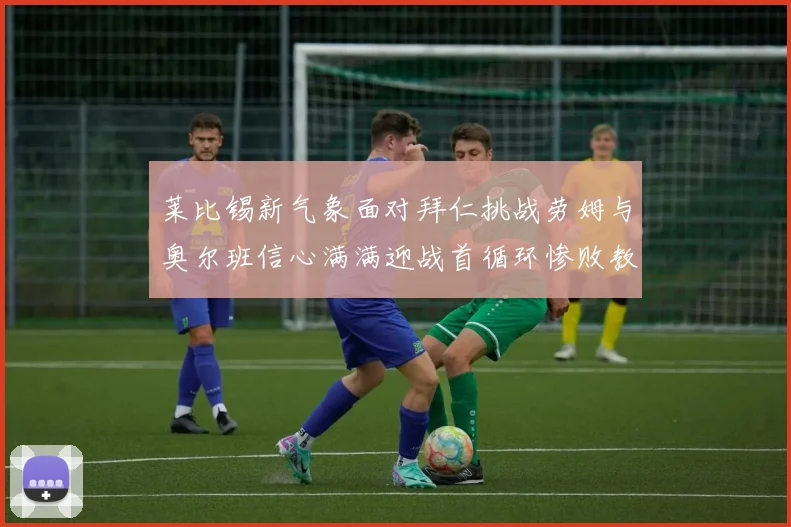 莱比锡新气象面对拜仁挑战劳姆与奥尔班信心满满迎战首循环惨败教训