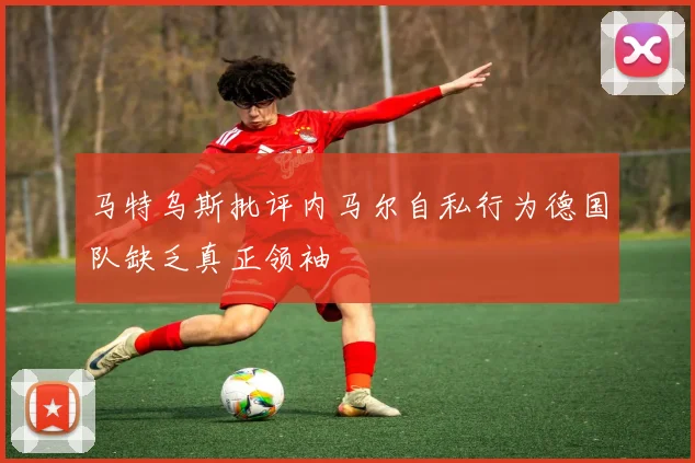 马特乌斯批评内马尔自私行为德国队缺乏真正领袖