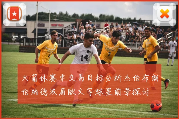 火箭休赛季交易目标分析杰伦布朗伦纳德浓眉欧文等球星前景探讨
