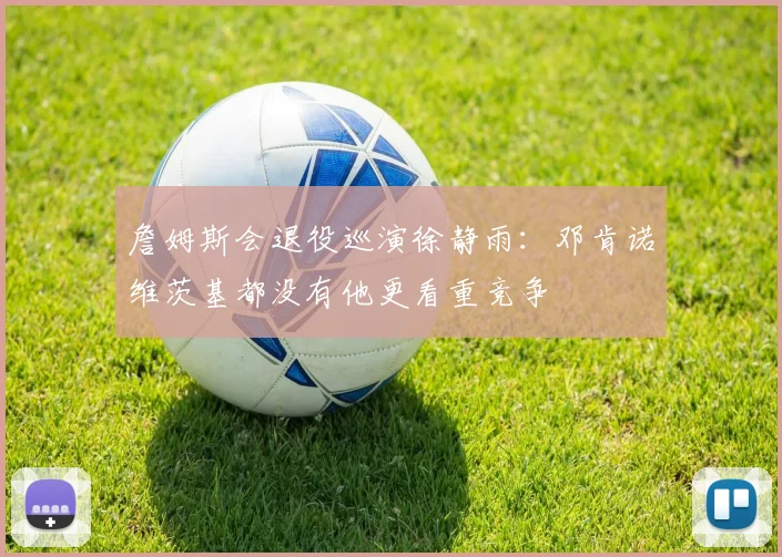 詹姆斯会退役巡演徐静雨：邓肯诺维茨基都没有他更看重竞争