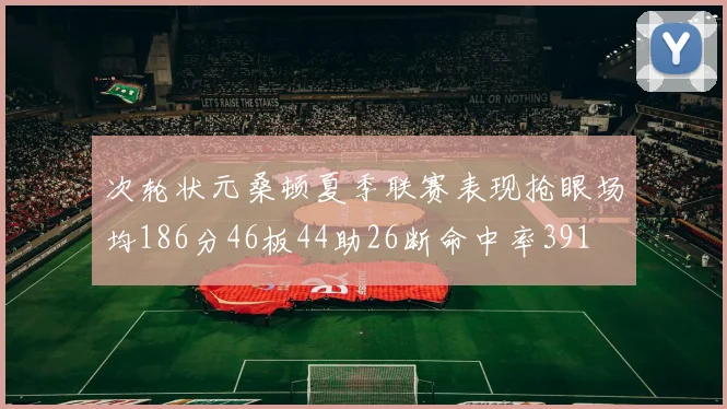 次轮状元桑顿夏季联赛表现抢眼场均186分46板44助26断命中率391