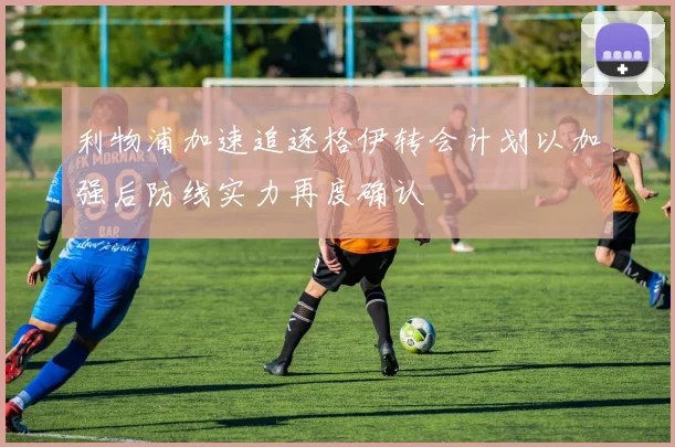 利物浦加速追逐格伊转会计划以加强后防线实力再度确认